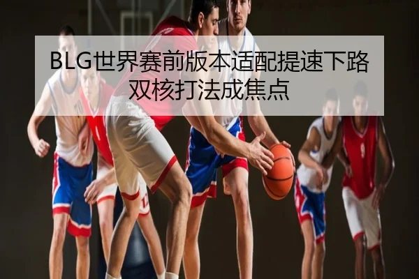 BLG世界赛前版本适配提速下路双核打法成焦点